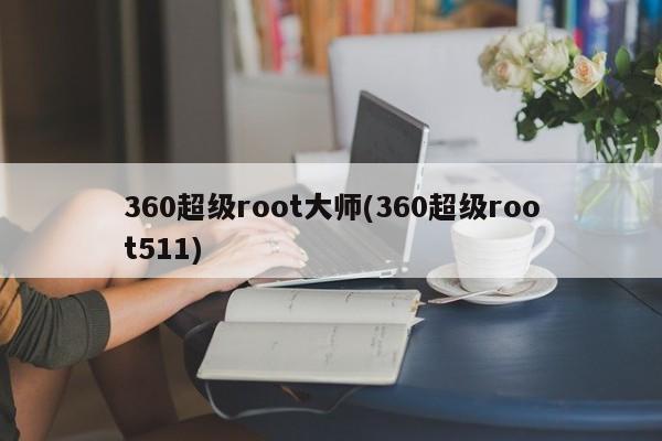 360超级root大师(360超级root511)