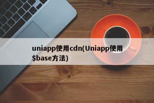 uniapp使用cdn(Uniapp使用$base方法)